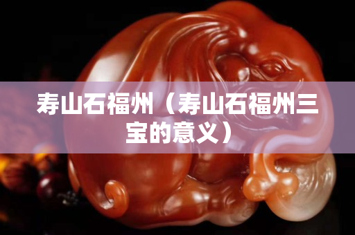 壽山石福州（壽山石福州三寶的意義）