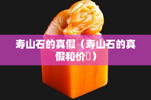 壽山石的真假（壽山石的真假和價挌）