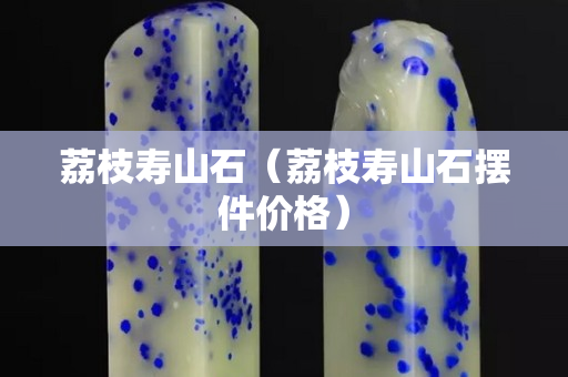 荔枝壽山石（荔枝壽山石擺件價格）