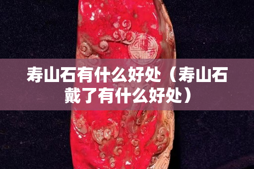 壽山石有什么好處（壽山石戴了有什么好處）