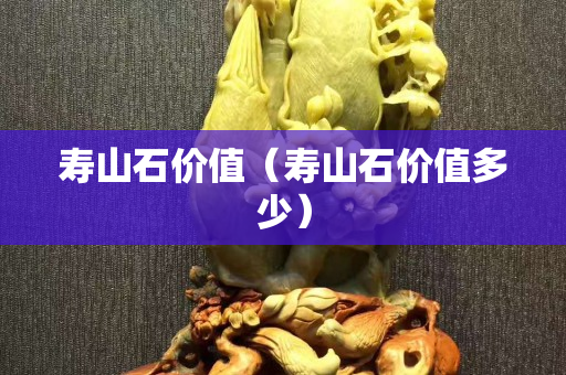 壽山石價值（壽山石價值多少）