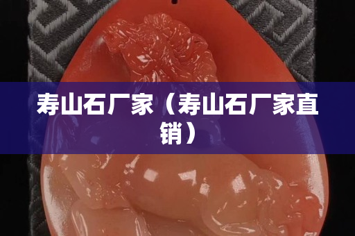壽山石廠家（壽山石廠家直銷）
