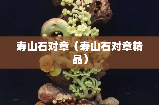 壽山石對章（壽山石對章精品）