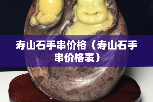 壽山石手串價格（壽山石手串價格表）