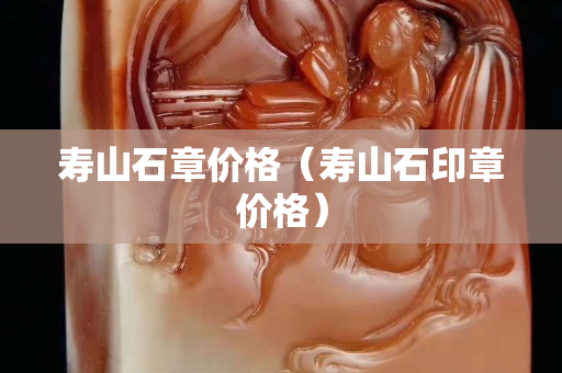 壽山石章價格（壽山石印章價格）