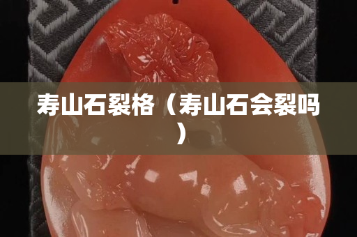 壽山石裂格（壽山石會裂嗎）