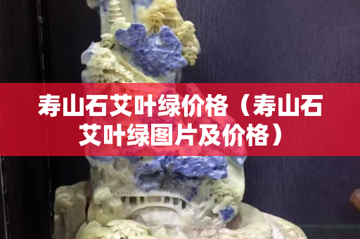 壽山石艾葉綠價格（壽山石艾葉綠圖片及價格）