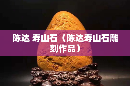 陳達 壽山石（陳達壽山石雕刻作品）