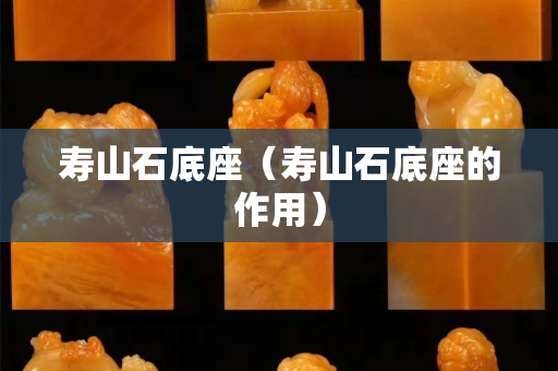 壽山石底座（壽山石底座的作用）