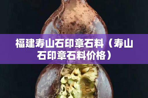 福建壽山石印章石料（壽山石印章石料價格）