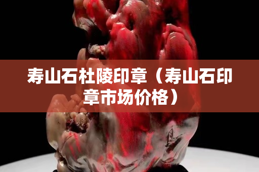 壽山石杜陵印章（壽山石印章市場價格）