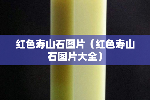 紅色壽山石圖片（紅色壽山石圖片大全）