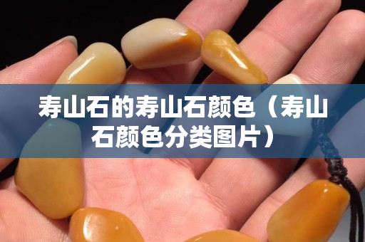 壽山石的壽山石顏色（壽山石顏色分類圖片）
