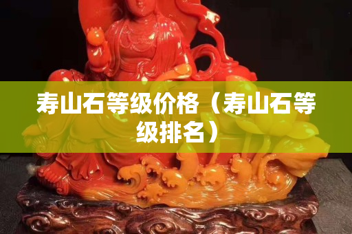 壽山石等級價格（壽山石等級排名）