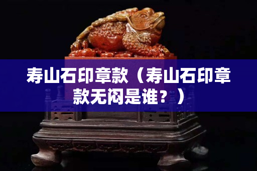 壽山石印章款（壽山石印章款無悶是誰？）