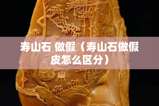 壽山石 做假（壽山石做假皮怎么區(qū)分）