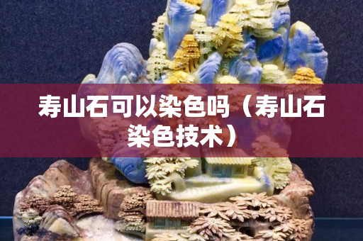 壽山石可以染色嗎（壽山石染色技術）