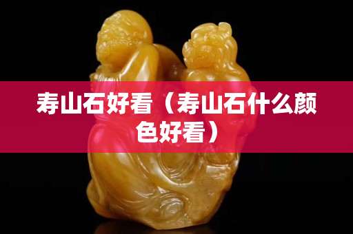 壽山石好看（壽山石什么顏色好看）
