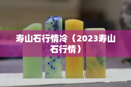 壽山石行情冷（2023壽山石行情）
