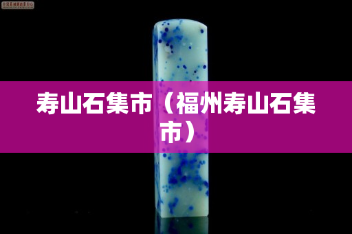 壽山石集市（福州壽山石集市）