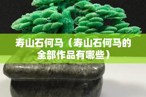 壽山石何馬（壽山石何馬的全部作品有哪些）
