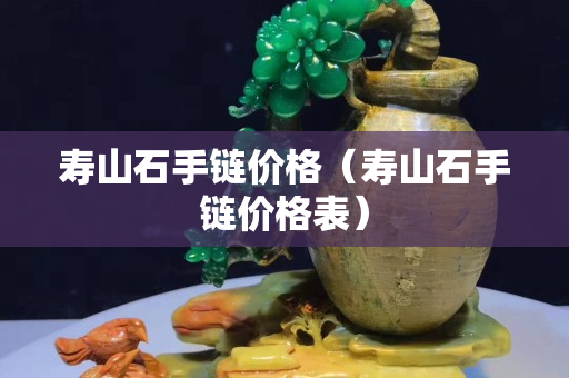 壽山石手鏈價格（壽山石手鏈價格表）