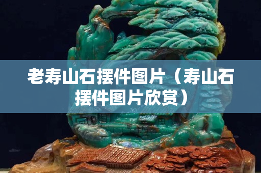 老壽山石擺件圖片（壽山石擺件圖片欣賞）