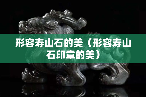 形容壽山石的美（形容壽山石印章的美）