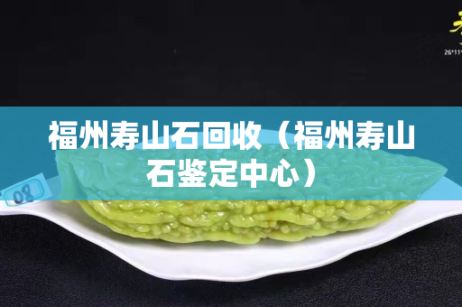 福州壽山石回收（福州壽山石鑒定中心）