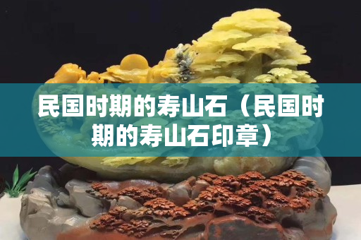 民國時期的壽山石（民國時期的壽山石印章）