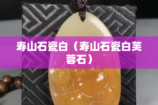 壽山石瓷白（壽山石瓷白芙蓉石）