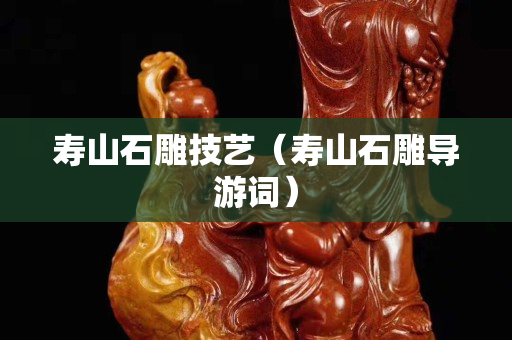 壽山石雕技藝（壽山石雕導游詞）