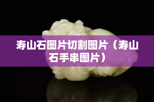 壽山石圖片切割圖片（壽山石手串圖片）