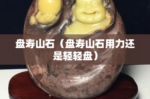 盤壽山石（盤壽山石用力還是輕輕盤）