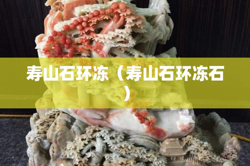 壽山石環(huán)凍（壽山石環(huán)凍石）