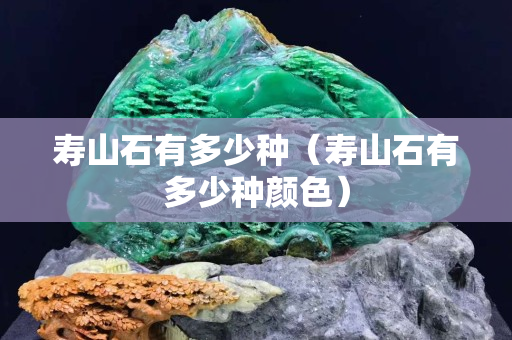 壽山石有多少種（壽山石有多少種顏色）