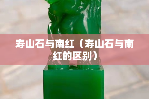 壽山石與南紅（壽山石與南紅的區別）