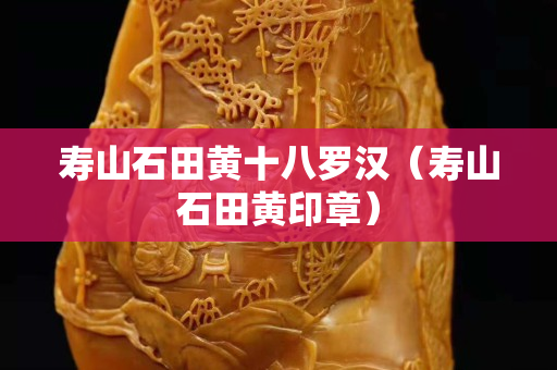 壽山石田黃十八羅漢（壽山石田黃印章）