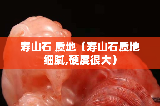 壽山石 質地（壽山石質地細膩,硬度很大）