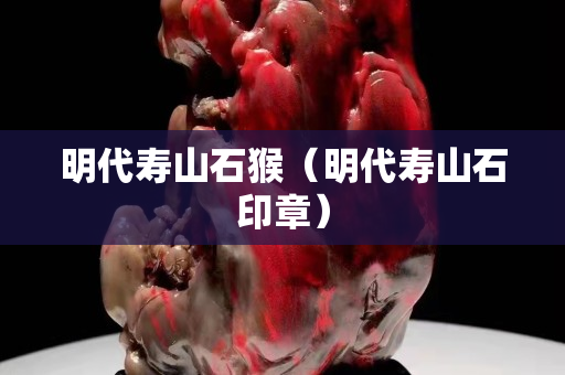 明代壽山石猴（明代壽山石印章）