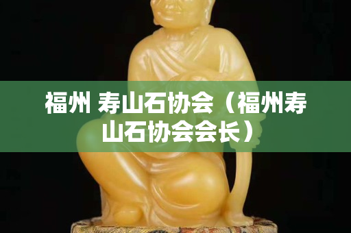 福州 壽山石協會（福州壽山石協會會長）