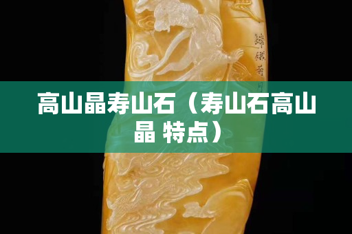 高山晶壽山石（壽山石高山晶 特點）