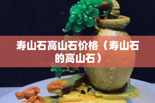 壽山石高山石價格（壽山石的高山石）