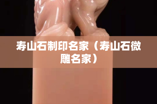 壽山石制印名家（壽山石微雕名家）