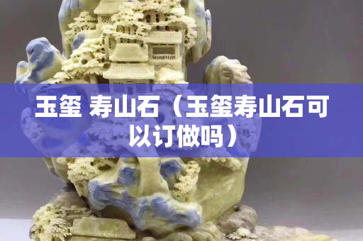 玉璽 壽山石（玉璽壽山石可以訂做嗎）