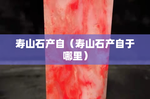 壽山石產自（壽山石產自于哪里）