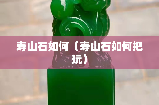 壽山石如何（壽山石如何把玩）