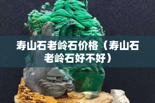 壽山石老嶺石價格（壽山石老嶺石好不好）
