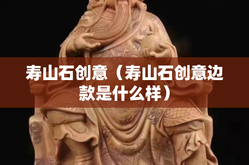 壽山石創意（壽山石創意邊款是什么樣）