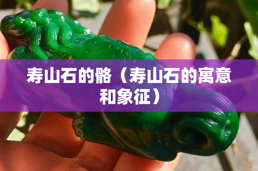 壽山石的骼（壽山石的寓意和象征）
